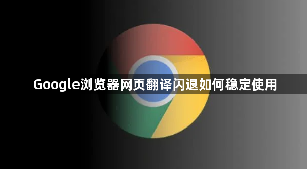 Google浏览器网页翻译闪退如何稳定使用1