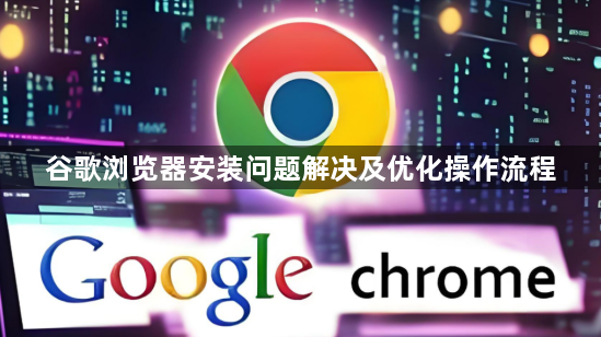 谷歌浏览器安装问题解决及优化操作流程1
