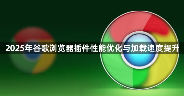 2025年谷歌浏览器插件性能优化与加载速度提升1