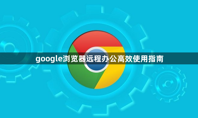 google浏览器远程办公高效使用指南1