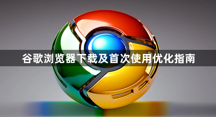 谷歌浏览器下载及首次使用优化指南1