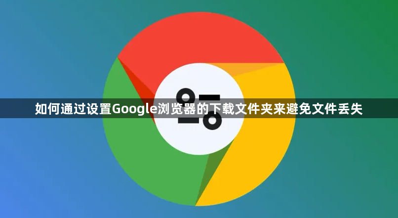如何通过设置Google浏览器的下载文件夹来避免文件丢失1