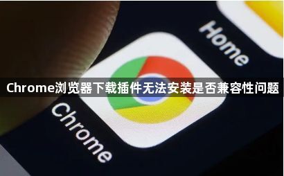 Chrome浏览器下载插件无法安装是否兼容性问题1