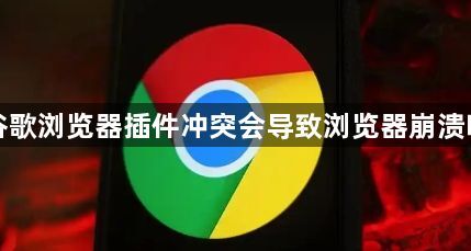 谷歌浏览器插件冲突会导致浏览器崩溃吗1