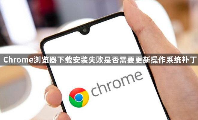 Chrome浏览器下载安装失败是否需要更新操作系统补丁1