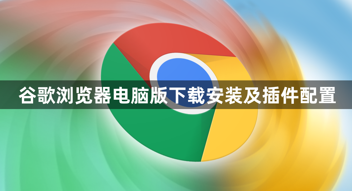 谷歌浏览器电脑版下载安装及插件配置1