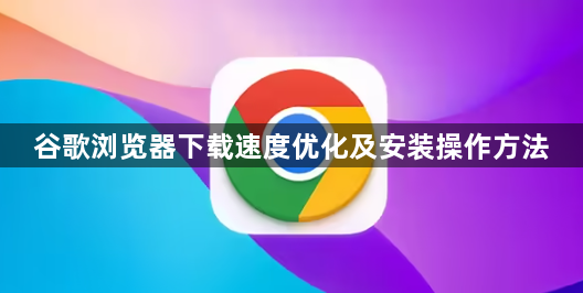 谷歌浏览器下载速度优化及安装操作方法1