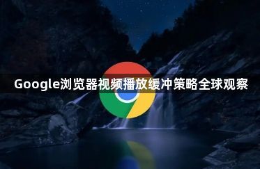 Google浏览器视频播放缓冲策略全球观察1