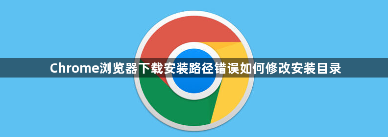 Chrome浏览器下载安装路径错误如何修改安装目录1