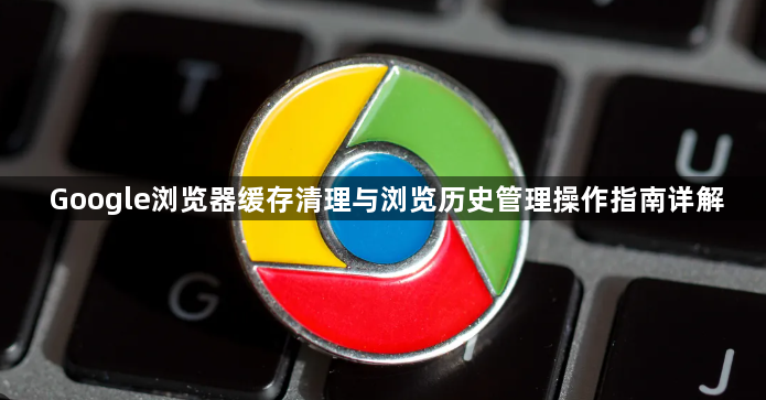 Google浏览器缓存清理与浏览历史管理操作指南详解1