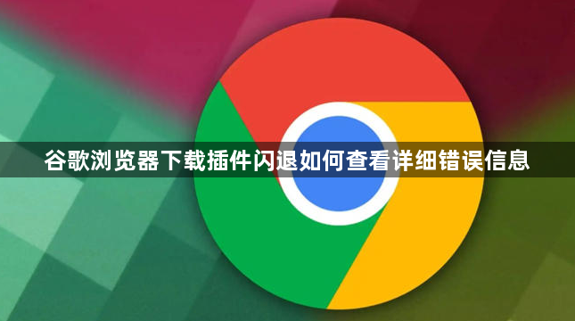 谷歌浏览器下载插件闪退如何查看详细错误信息1