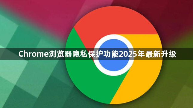Chrome浏览器隐私保护功能2025年最新升级1