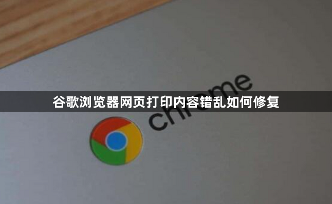 谷歌浏览器网页打印内容错乱如何修复1