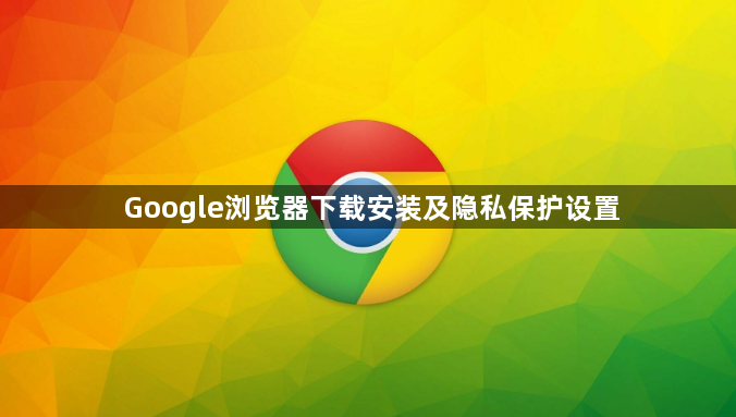 Google浏览器下载安装及隐私保护设置1