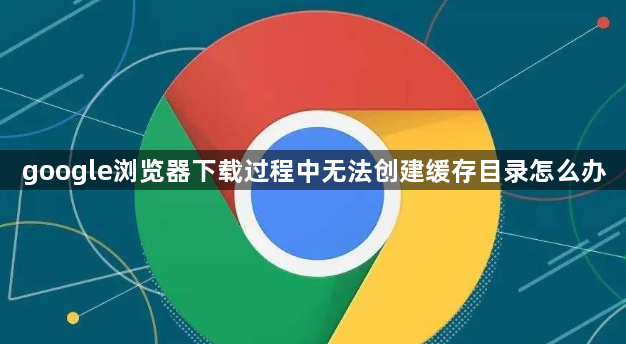 google浏览器下载过程中无法创建缓存目录怎么办1