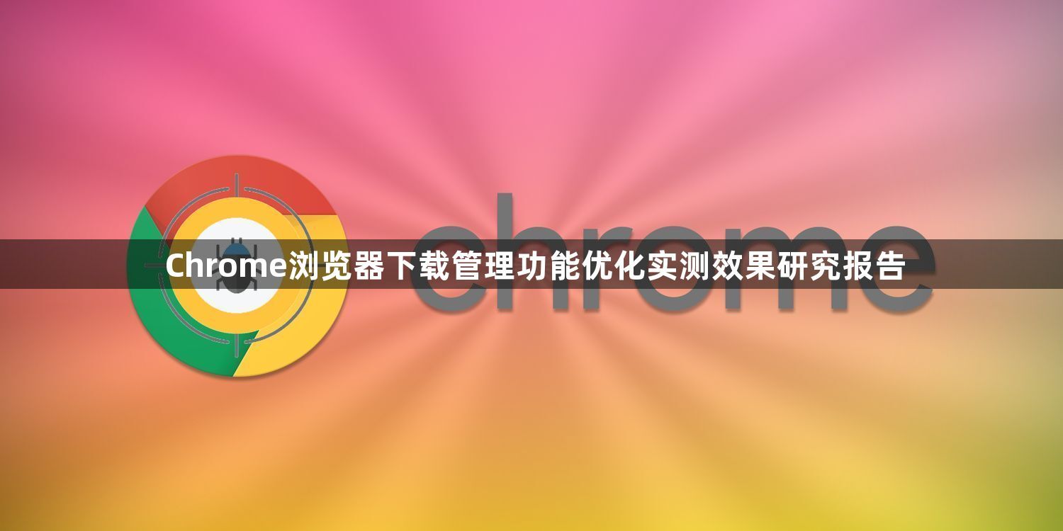 Chrome浏览器下载管理功能优化实测效果研究报告1