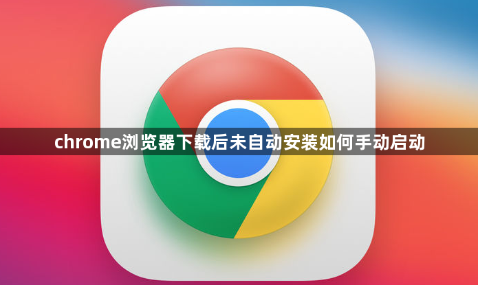 chrome浏览器下载后未自动安装如何手动启动1