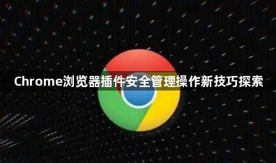 Chrome浏览器插件安全管理操作新技巧探索1