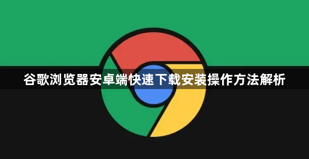谷歌浏览器安卓端快速下载安装操作方法解析1