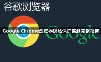 Google Chrome浏览器隐私保护实测完整报告1