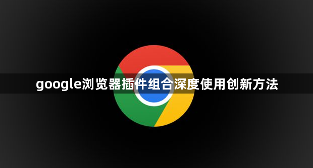google浏览器插件组合深度使用创新方法1