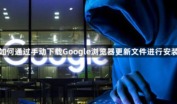 如何通过手动下载Google浏览器更新文件进行安装1