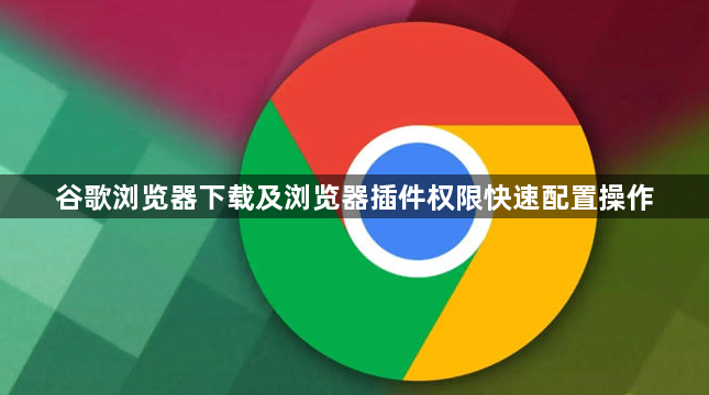 谷歌浏览器下载及浏览器插件权限快速配置操作1