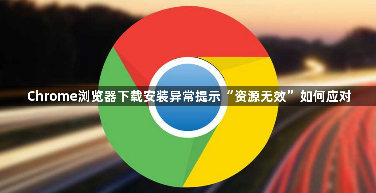 Chrome浏览器下载安装异常提示“资源无效”如何应对1