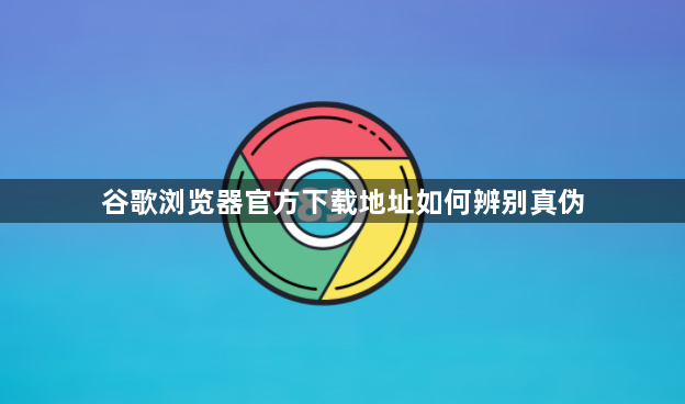 谷歌浏览器官方下载地址如何辨别真伪1