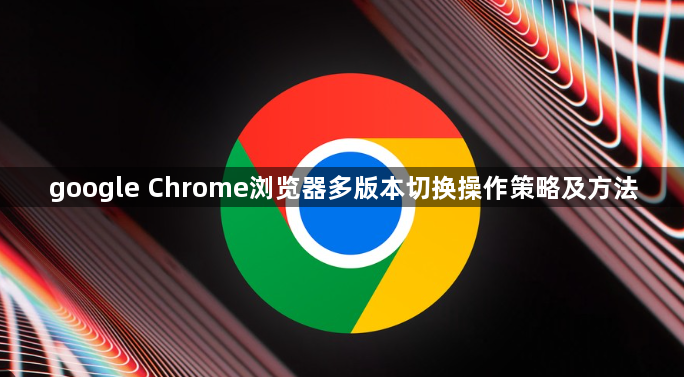google Chrome浏览器多版本切换操作策略及方法1