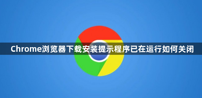 Chrome浏览器下载安装提示程序已在运行如何关闭1