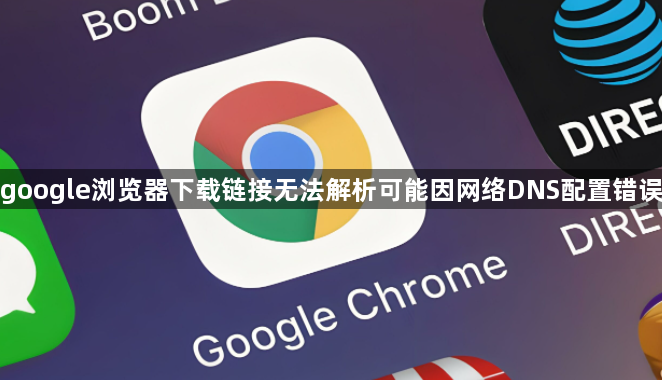 google浏览器下载链接无法解析可能因网络DNS配置错误1