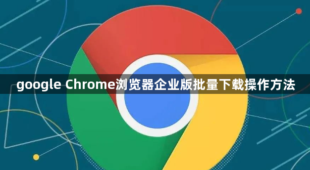 google Chrome浏览器企业版批量下载操作方法1