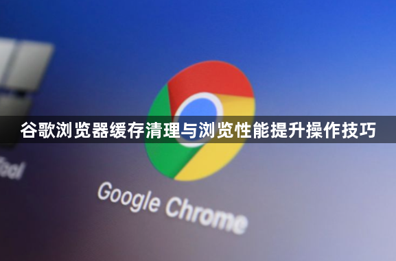 谷歌浏览器缓存清理与浏览性能提升操作技巧1