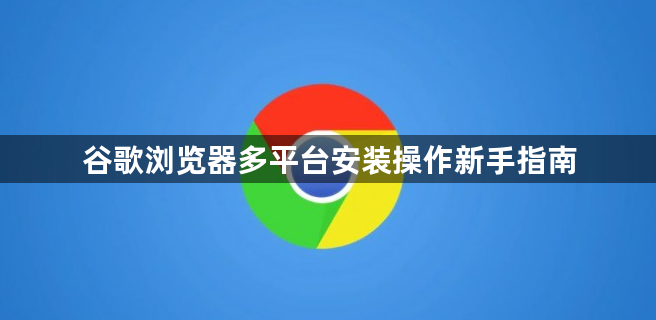 谷歌浏览器多平台安装操作新手指南1