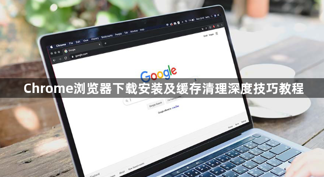 Chrome浏览器下载安装及缓存清理深度技巧教程1