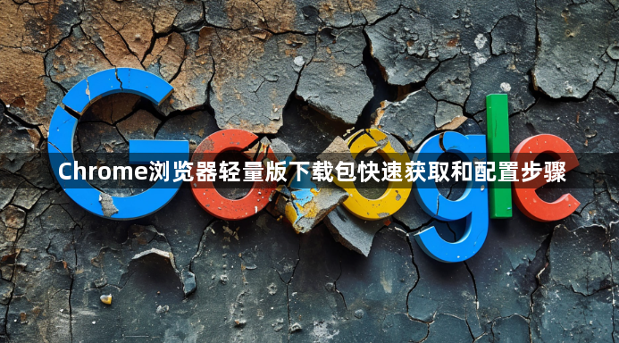 Chrome浏览器轻量版下载包快速获取和配置步骤1