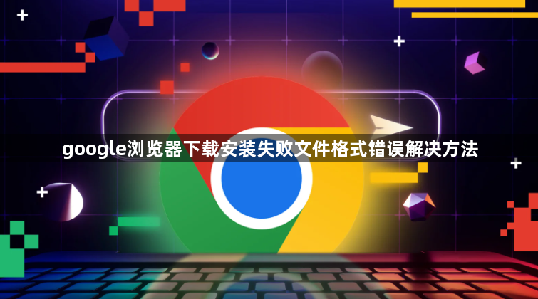 google浏览器下载安装失败文件格式错误解决方法1