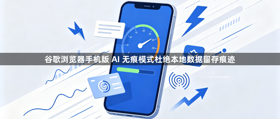谷歌浏览器手机版 AI 无痕模式杜绝本地数据留存痕迹1