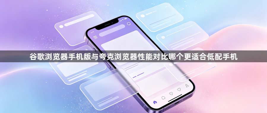 谷歌浏览器手机版与夸克浏览器性能对比哪个更适合低配手机1