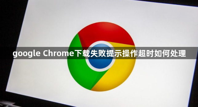 google Chrome下载失败提示操作超时如何处理1