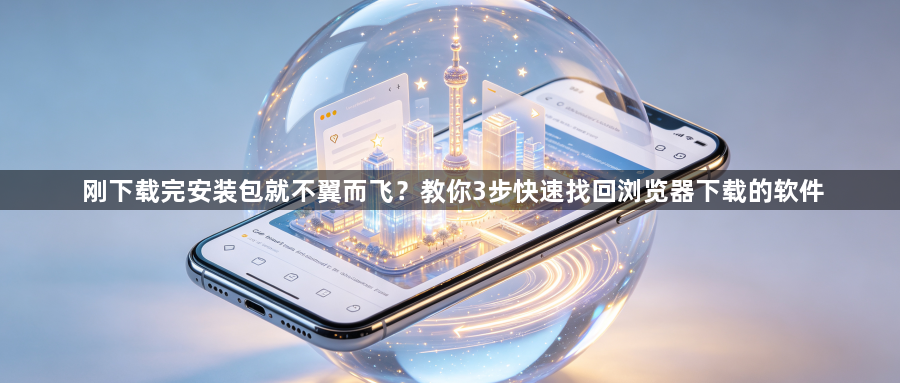 刚下载完安装包就不翼而飞?教你3步快速找回浏览器下载的软件1