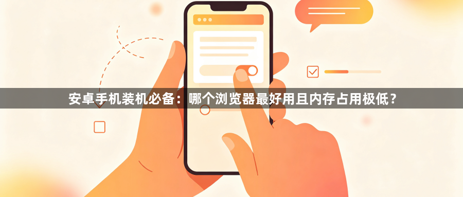 安卓手机装机必备:哪个浏览器最好用且内存占用极低?1