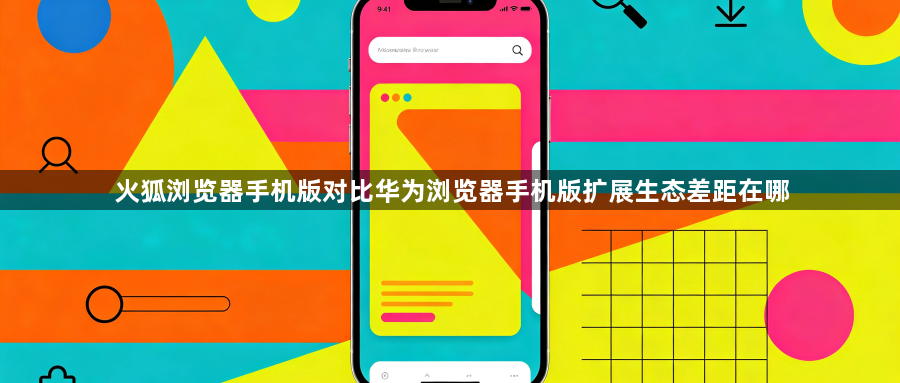 火狐浏览器手机版对比华为浏览器手机版扩展生态差距在哪1
