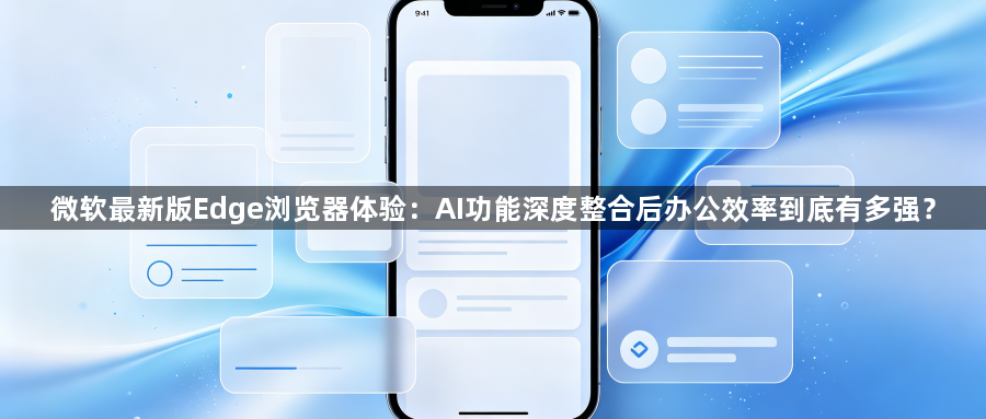 微软最新版Edge浏览器体验:AI功能深度整合后办公效率到底有多强?1