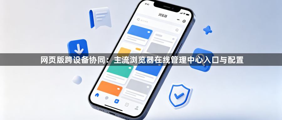 网页版跨设备协同:主流浏览器在线管理中心入口与配置1