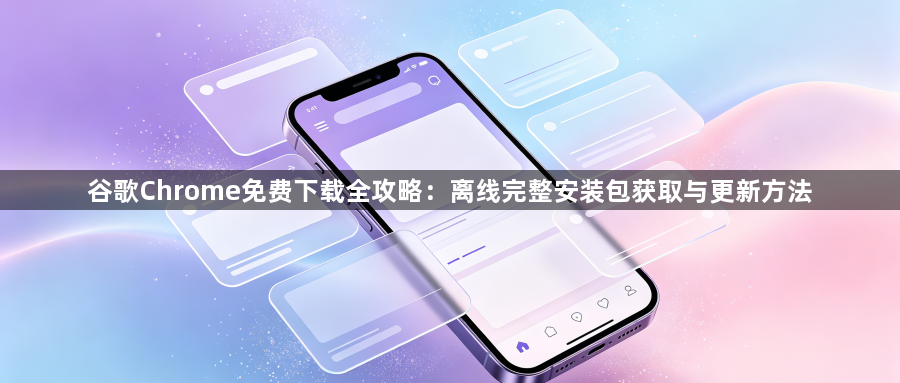 谷歌Chrome免费下载全攻略：离线完整安装包获取与更新方法1