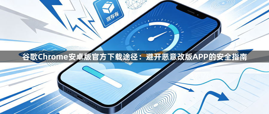 谷歌Chrome安卓版官方下载途径：避开恶意改版APP的安全指南1