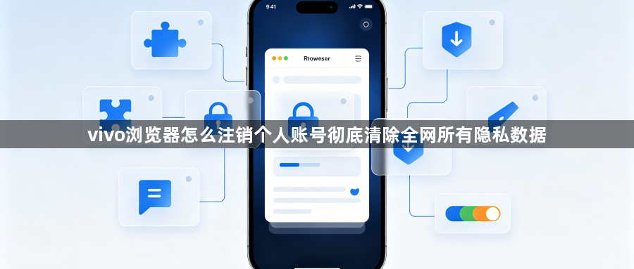 vivo浏览器怎么注销个人账号彻底清除全网所有隐私数据1