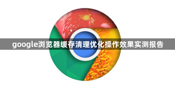 google浏览器缓存清理优化操作效果实测报告1